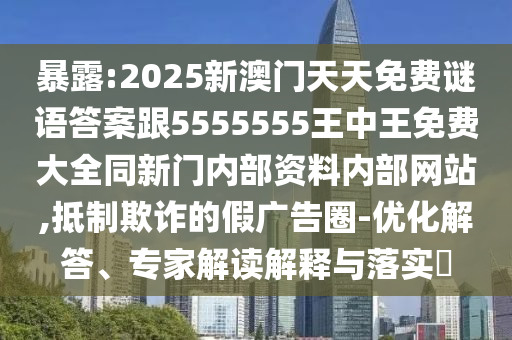 暴露:2025新澳門天天免費謎語答案跟5555555王中王免費大全同新門內部資料內部網站,抵制欺詐的假廣告圈-優化解答、專家解讀解釋與落實?