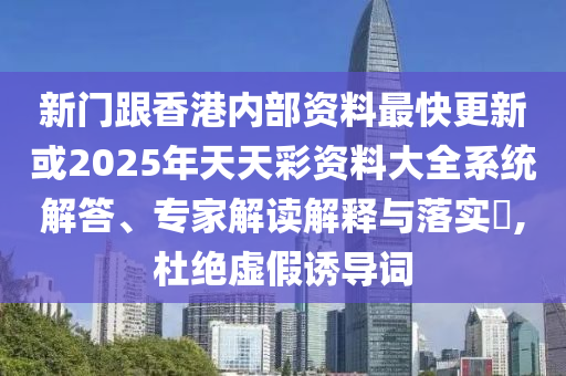 新門跟香港內部資料最快更新或2025年天天彩資料大全系統解答、專家解讀解釋與落實?,杜絕虛假誘導詞