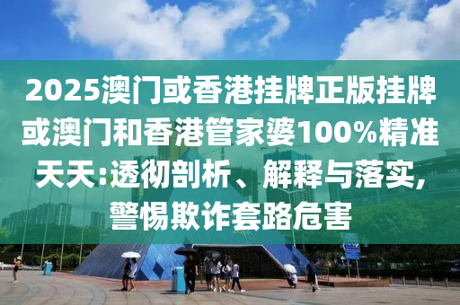 2025澳門或香港掛牌正版掛牌或澳門和香港管家婆100%精準天天:透徹剖析、解釋與落實,警惕欺詐套路危害