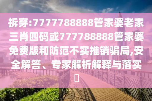 拆穿:7777788888管家婆老家三肖四碼或777788888管家婆免費版和防范不實推銷騙局,安全解答、專家解析解釋與落實?