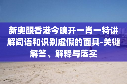 新奧跟香港今晚開一肖一特講解詞語和識別虛假的面具-關鍵解答、解釋與落實