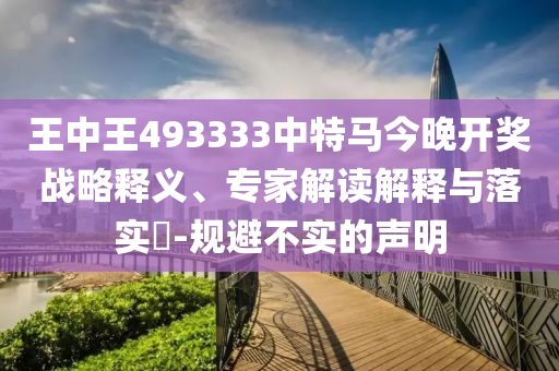 王中王493333中特馬今晚開獎戰略釋義、專家解讀解釋與落實?-規避不實的聲明
