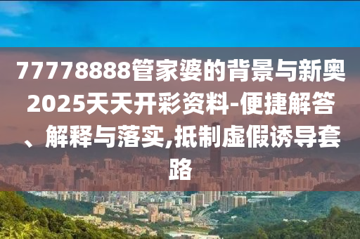 77778888管家婆的背景與新奧2025天天開彩資料-便捷解答、解釋與落實,抵制虛假誘導套路