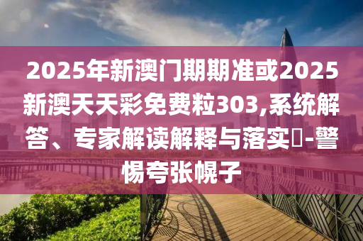 2025年新澳門期期準或2025新澳天天彩免費粒303,系統解答、專家解讀解釋與落實?-警惕夸張幌子