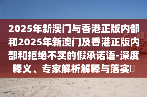 2025年新澳門與香港正版內部和2025年新澳門及香港正版內部和拒絕不實的假承諾語-深度釋義、專家解析解釋與落實?