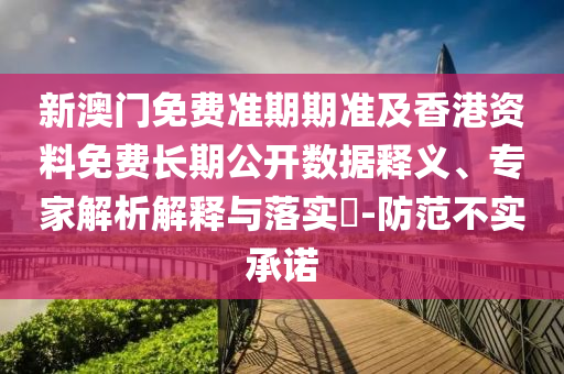 新澳門免費(fèi)準(zhǔn)期期準(zhǔn)及香港資料免費(fèi)長期公開數(shù)據(jù)釋義、專家解析解釋與落實(shí)?-防范不實(shí)承諾