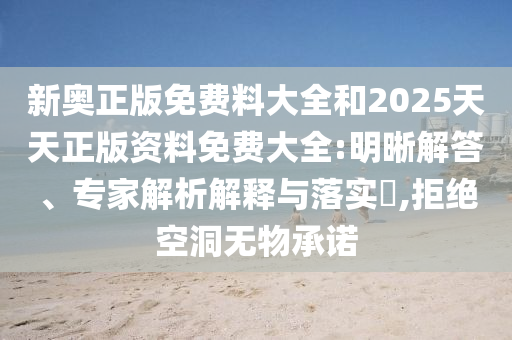 新奧正版免費(fèi)料大全和2025天天正版資料免費(fèi)大全:明晰解答、專家解析解釋與落實(shí)?,拒絕空洞無物承諾