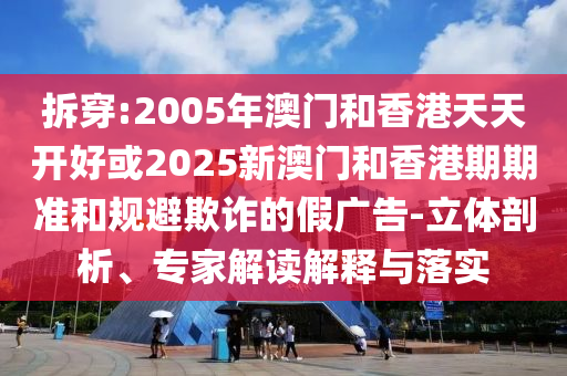 拆穿:2005年澳門和香港天天開好或2025新澳門和香港期期準和規避欺詐的假廣告-立體剖析、專家解讀解釋與落實