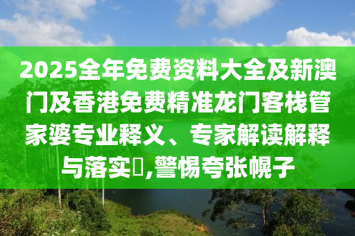 2025全年免費資料大全及新澳門及香港免費精準龍門客棧管家婆專業(yè)釋義、專家解讀解釋與落實?,警惕夸張幌子