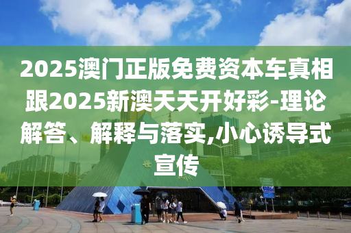 2025澳門正版免費(fèi)資本車真相跟2025新澳天天開(kāi)好彩-理論解答、解釋與落實(shí),小心誘導(dǎo)式宣傳