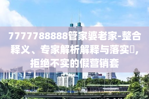 7777788888管家婆老家-整合釋義、專家解析解釋與落實?,拒絕不實的假營銷套