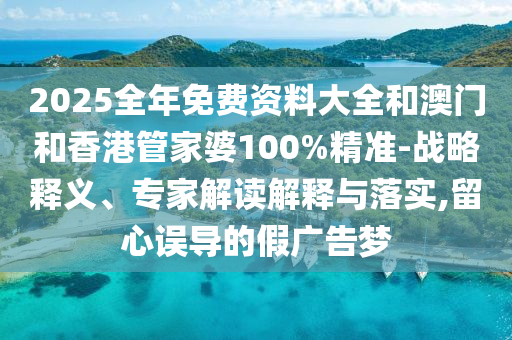 2025全年免費資料大全和澳門和香港管家婆100%精準-戰略釋義、專家解讀解釋與落實,留心誤導的假廣告夢