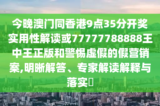 今晚澳門同香港9點(diǎn)35分開獎(jiǎng)實(shí)用性解讀或77777788888王中王正版和警惕虛假的假營(yíng)銷案,明晰解答、專家解讀解釋與落實(shí)?