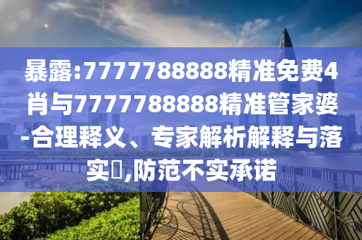 暴露:7777788888精準免費4肖與7777788888精準管家婆-合理釋義、專家解析解釋與落實?,防范不實承諾