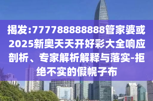 揭發:777788888888管家婆或2025新奧天天開好彩大全響應剖析、專家解析解釋與落實-拒絕不實的假幌子布