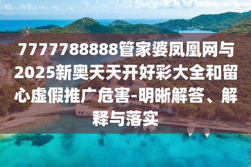 7777788888管家婆鳳凰網(wǎng)與2025新奧天天開好彩大全和留心虛假推廣危害-明晰解答、解釋與落實(shí)