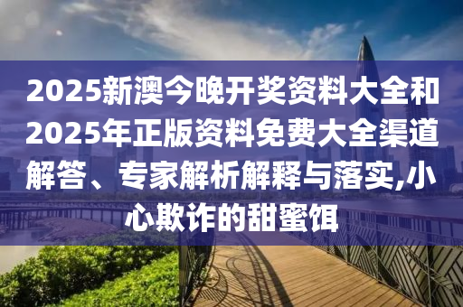 2025新澳今晚開獎資料大全和2025年正版資料免費大全渠道解答、專家解析解釋與落實,小心欺詐的甜蜜餌