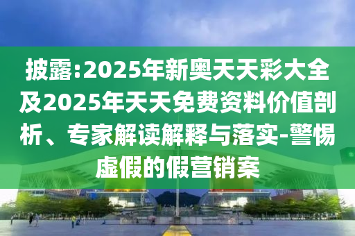 披露:2025年新奧天天彩大全及2025年天天免費資料價值剖析、專家解讀解釋與落實-警惕虛假的假營銷案