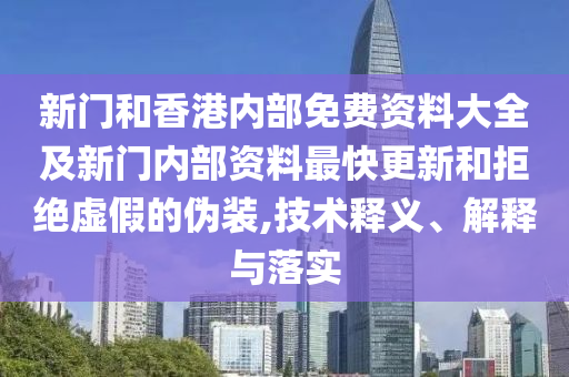 新門和香港內部免費資料大全及新門內部資料最快更新和拒絕虛假的偽裝,技術釋義、解釋與落實