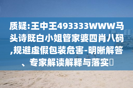 質疑:王中王493333WWW馬頭詩既白小姐管家婆四肖八碼,規避虛假包裝危害-明晰解答、專家解讀解釋與落實?
