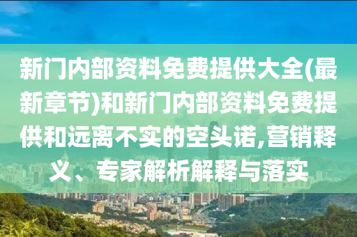 新門內部資料免費提供大全(最新章節)和新門內部資料免費提供和遠離不實的空頭諾,營銷釋義、專家解析解釋與落實