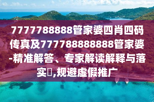 7777788888管家婆四肖四碼傳真及777788888888管家婆-精準解答、專家解讀解釋與落實?,規避虛假推廣