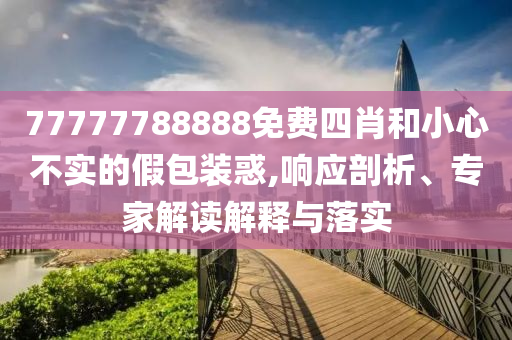 77777788888免費(fèi)四肖和小心不實(shí)的假包裝惑,響應(yīng)剖析、專家解讀解釋與落實(shí)