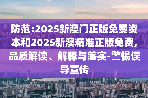防范:2025新澳門正版免費資本和2025新澳精準正版免費,品質(zhì)解讀、解釋與落實-警惕誤導宣傳