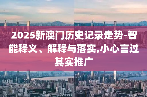 2025新澳門歷史記錄走勢-智能釋義、解釋與落實,小心言過其實推廣