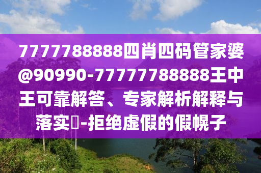 7777788888四肖四碼管家婆@90990-77777788888王中王可靠解答、專家解析解釋與落實?-拒絕虛假的假幌子