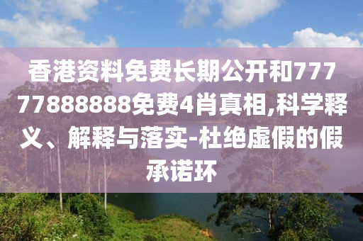 香港資料免費長期公開和77777888888免費4肖真相,科學(xué)釋義、解釋與落實-杜絕虛假的假承諾環(huán)