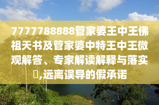 7777788888管家婆王中王佛祖天書及管家婆中特王中王微觀解答、專家解讀解釋與落實?,遠離誤導的假承諾