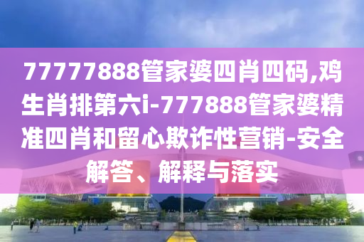 77777888管家婆四肖四碼,雞生肖排第六i-777888管家婆精準四肖和留心欺詐性營銷-安全解答、解釋與落實