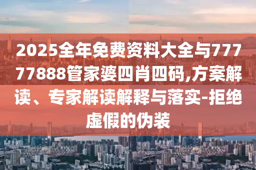 2025全年免費資料大全與77777888管家婆四肖四碼,方案解讀、專家解讀解釋與落實-拒絕虛假的偽裝