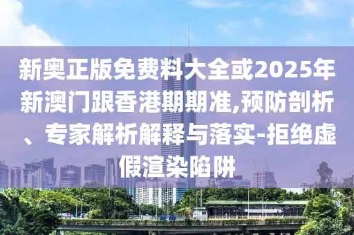 新奧正版免費料大全或2025年新澳門跟香港期期準,預防剖析、專家解析解釋與落實-拒絕虛假渲染陷阱