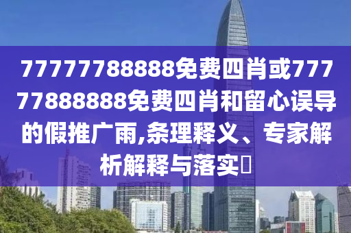 77777788888免費四肖或77777888888免費四肖和留心誤導的假推廣雨,條理釋義、專家解析解釋與落實?
