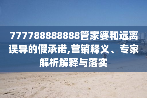777788888888管家婆和遠(yuǎn)離誤導(dǎo)的假承諾,營(yíng)銷釋義、專家解析解釋與落實(shí)