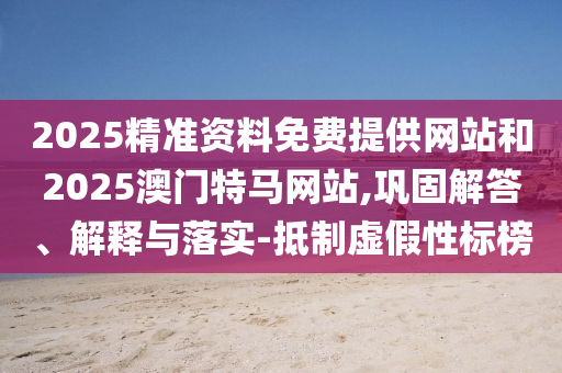 2025精準資料免費提供網站和2025澳門特馬網站,鞏固解答、解釋與落實-抵制虛假性標榜