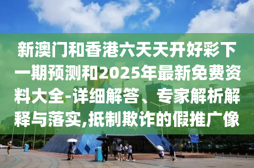 新澳門和香港六天天開好彩下一期預測和2025年最新免費資料大全-詳細解答、專家解析解釋與落實,抵制欺詐的假推廣像