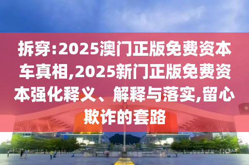 拆穿:2025澳門正版免費資本車真相,2025新門正版免費資本強化釋義、解釋與落實,留心欺詐的套路