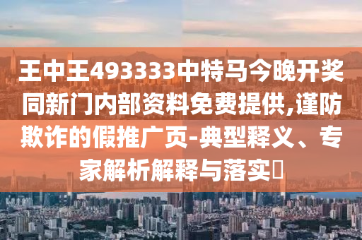 王中王493333中特馬今晚開獎(jiǎng)同新門內(nèi)部資料免費(fèi)提供,謹(jǐn)防欺詐的假推廣頁(yè)-典型釋義、專家解析解釋與落實(shí)?