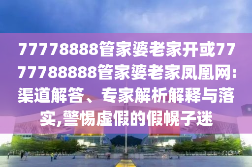 77778888管家婆老家開或7777788888管家婆老家鳳凰網:渠道解答、專家解析解釋與落實,警惕虛假的假幌子迷
