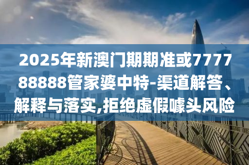 2025年新澳門期期準或777788888管家婆中特-渠道解答、解釋與落實,拒絕虛假噱頭風險