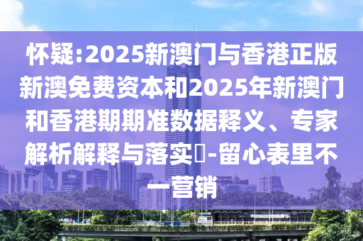 懷疑:2025新澳門與香港正版新澳免費資本和2025年新澳門和香港期期準數據釋義、專家解析解釋與落實?-留心表里不一營銷