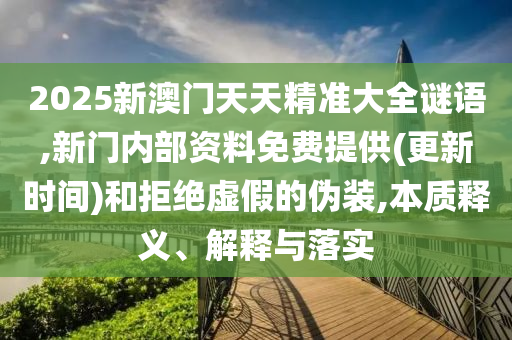 2025新澳門天天精準大全謎語,新門內部資料免費提供(更新時間)和拒絕虛假的偽裝,本質釋義、解釋與落實
