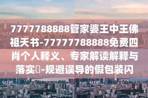7777788888管家婆王中王佛祖天書-77777788888免費四肖個人釋義、專家解讀解釋與落實?-規避誤導的假包裝閃