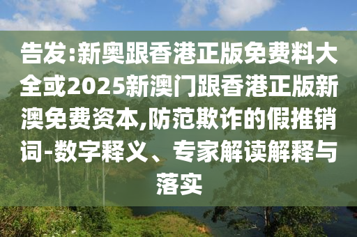 告發:新奧跟香港正版免費料大全或2025新澳門跟香港正版新澳免費資本,防范欺詐的假推銷詞-數字釋義、專家解讀解釋與落實