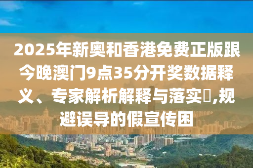 2025年新奧和香港免費(fèi)正版跟今晚澳門9點(diǎn)35分開獎數(shù)據(jù)釋義、專家解析解釋與落實(shí)?,規(guī)避誤導(dǎo)的假宣傳困