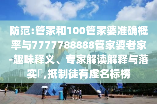 防范:管家和100管家婆準確概率與7777788888管家婆老家-趣味釋義、專家解讀解釋與落實?,抵制徒有虛名標榜