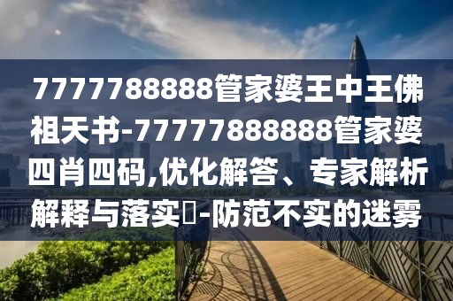 7777788888管家婆王中王佛祖天書-77777888888管家婆四肖四碼,優化解答、專家解析解釋與落實?-防范不實的迷霧